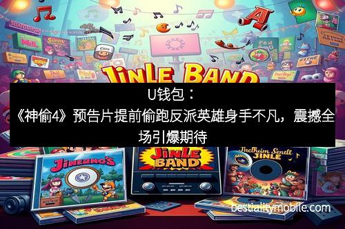 U钱包：《神偷4》预告片提前偷跑反派英雄身手不凡，震撼全场引爆期待
