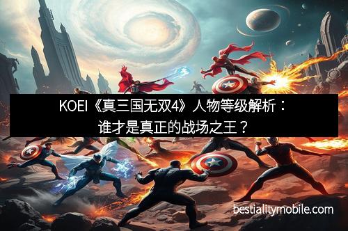 KOEI《真三国无双4》人物等级解析：谁才是真正的战场之王？